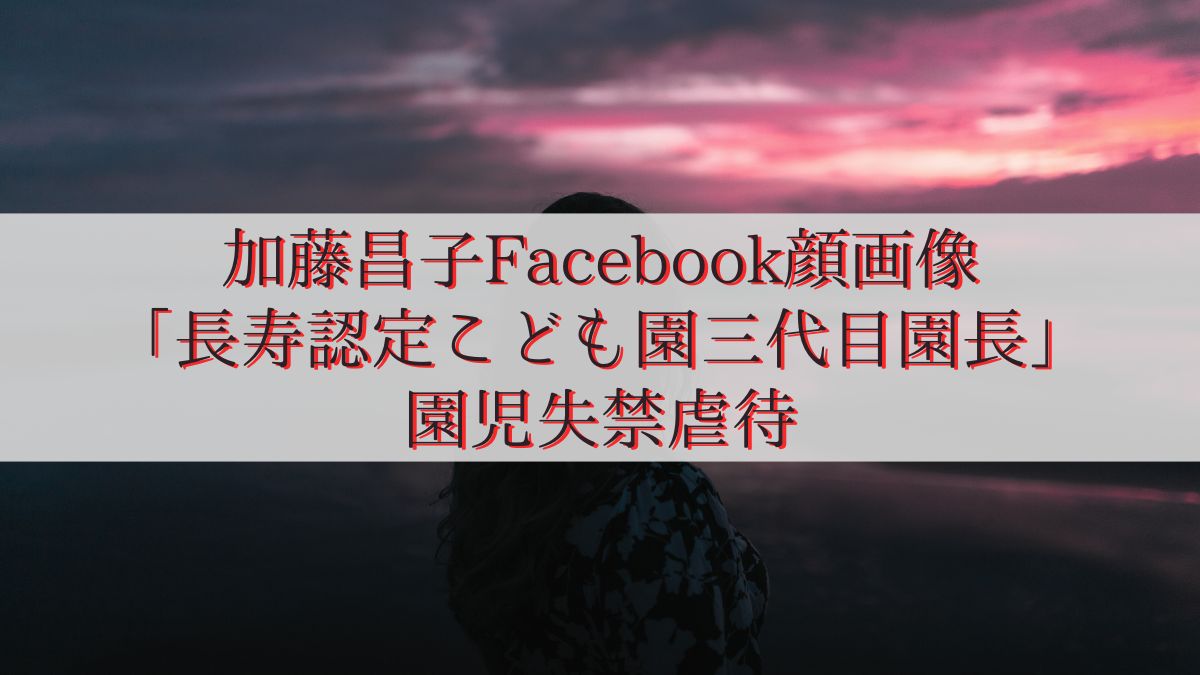 加藤昌子Facebook顔画像「長寿認定こども園三代目園長」園児失禁虐待