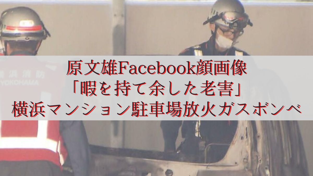 原文雄Facebook顔画像「暇を持て余した老害」横浜マンション駐車場放火ガスボンベ