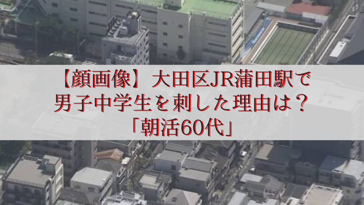 【顔画像】大田区JR蒲田駅で男子中学生を刺した理由は？「朝活60代」