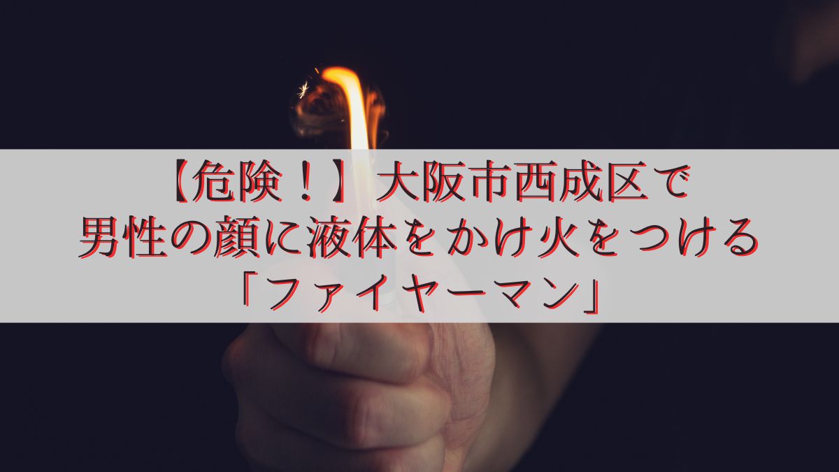 【危険！】大阪市西成区で男性の顔に液体をかけ火をつける「ファイヤーマン」
