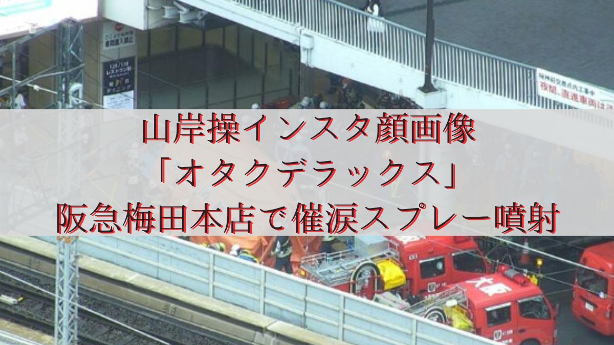 山岸操インスタ顔画像「オタクデラックス」阪急梅田本店で催涙スプレー噴射