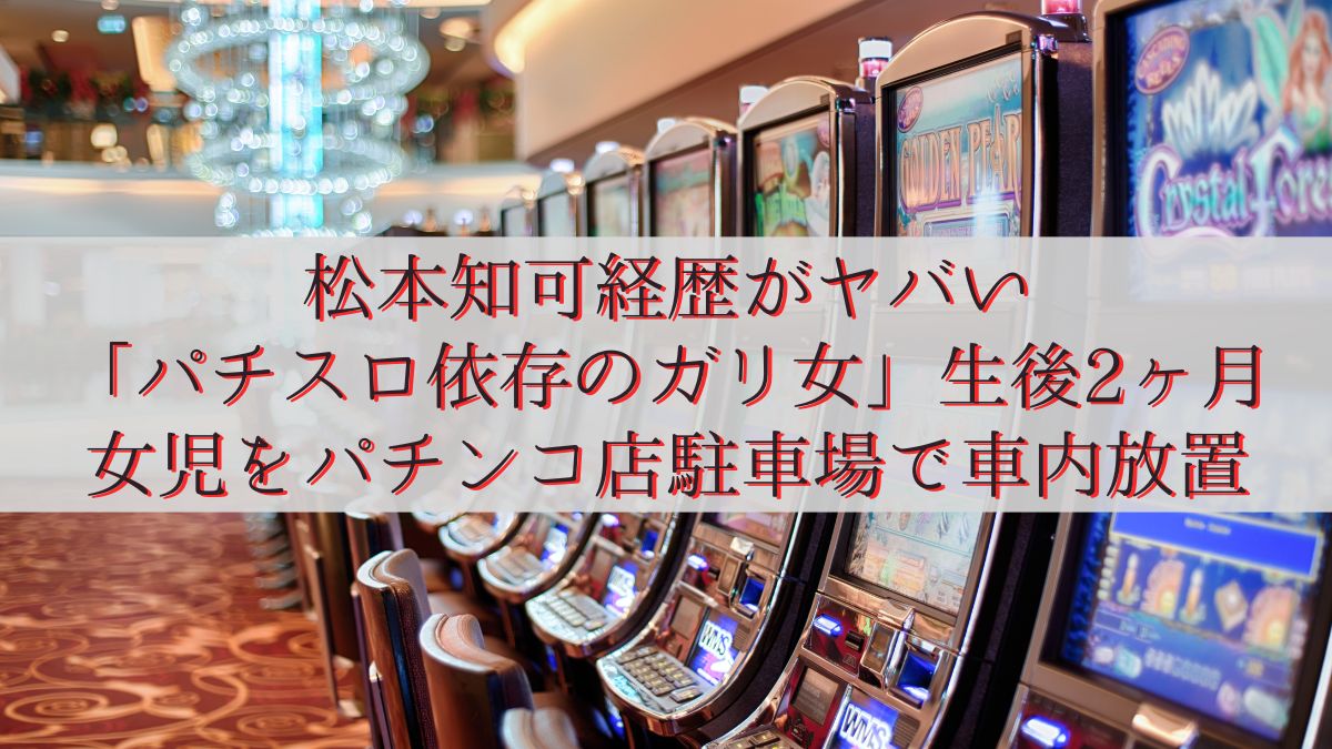 松本知可経歴がヤバい「パチスロ依存のガリ女」生後2ヶ月女児をパチンコ店駐車場で車内放置