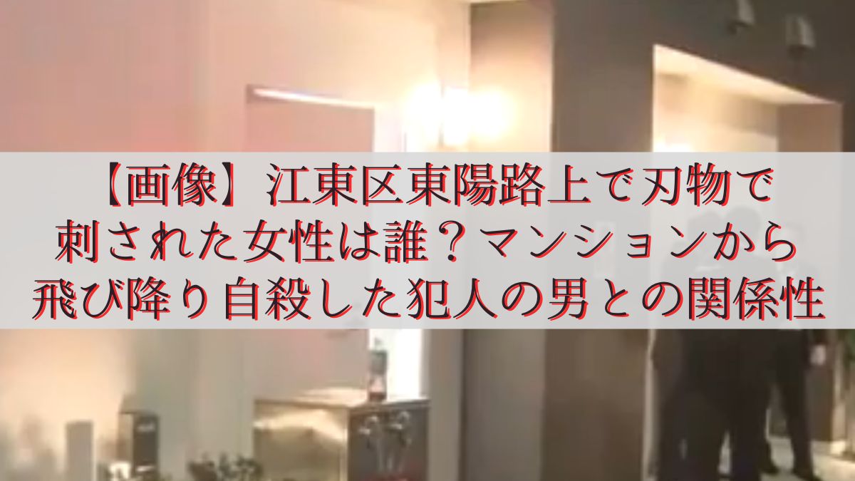 【画像】江東区東陽路上で刃物で刺された女性は誰？マンションから飛び降り自殺した犯人の男との関係性
