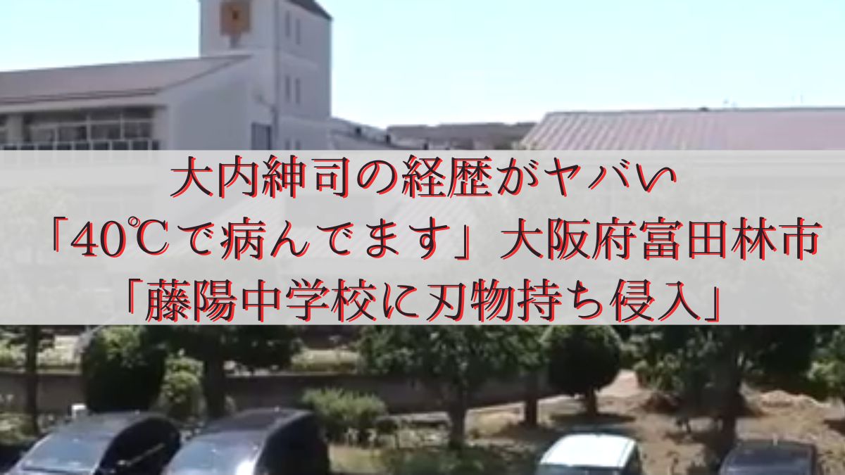 大内紳司の経歴がヤバい「40℃で病んでます」大阪府富田林市「藤陽中学校に刃物持ち侵入」