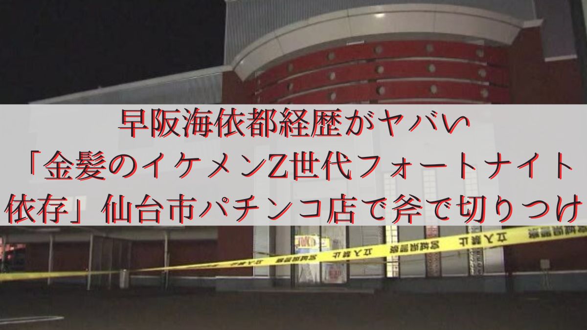 早阪海依都経歴がヤバい「金髪のイケメンZ世代フォートナイト依存」仙台市パチンコ店で斧で切りつけ