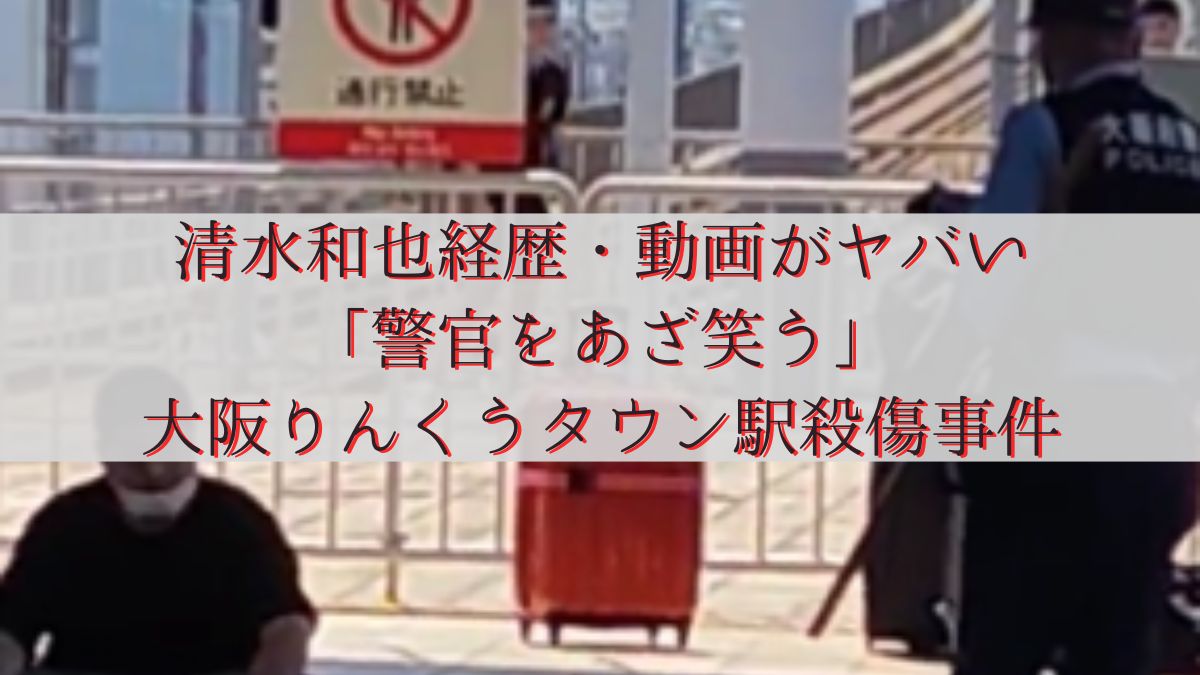 清水和也経歴・動画がヤバい「警官をあざ笑う」大阪りんくうタウン駅殺傷事件