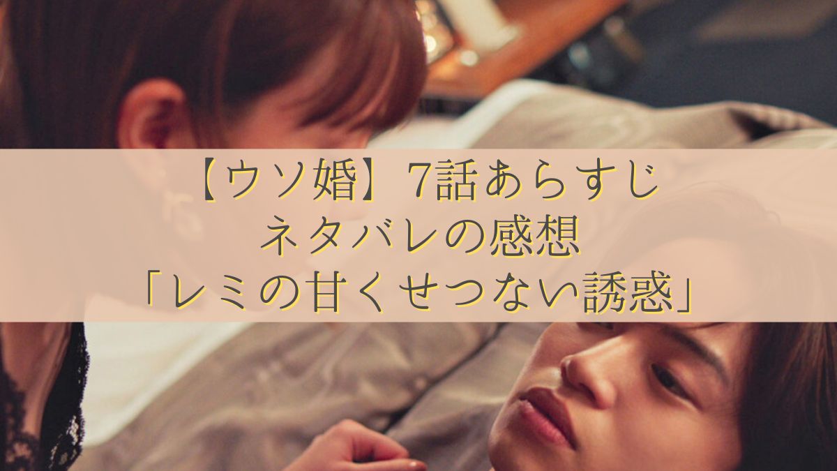 【ウソ婚】7話あらすじ・ネタバレの感想「レミの甘くせつない誘惑」