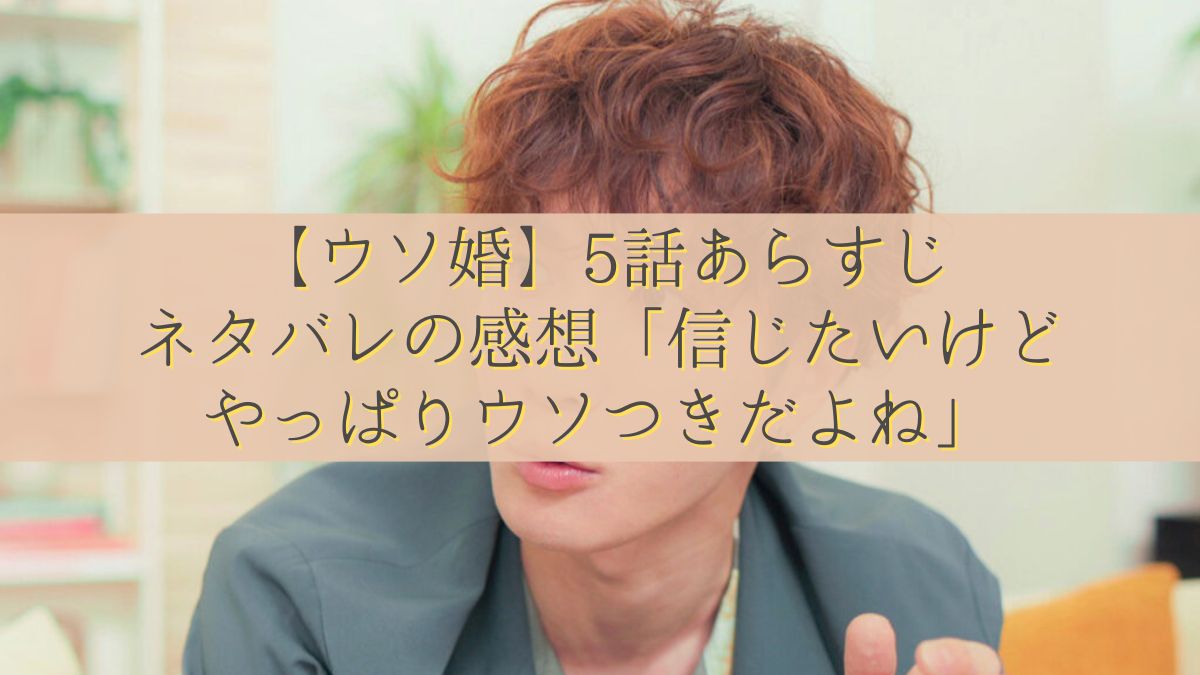 【ウソ婚】5話あらすじ・ネタバレの感想「信じたいけどやっぱりウソつきだよね」