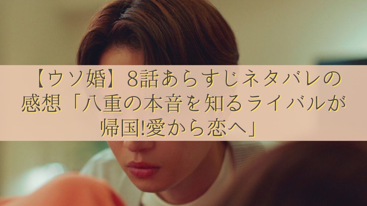 【ウソ婚】8話あらすじ・ネタバレの感想「八重の本音を知るライバルが帰国!愛から恋へ」