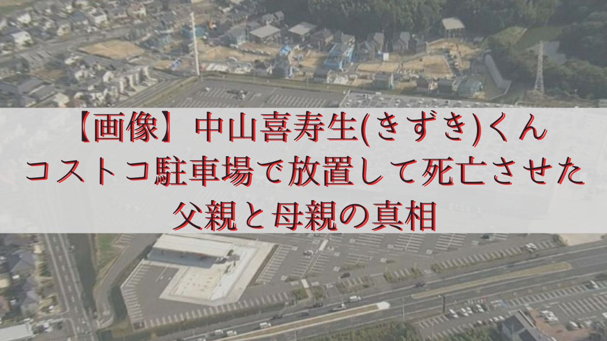 【画像】中山喜寿生(きずき)くんをコストコ駐車場で放置して死亡させた父親と母親の真相