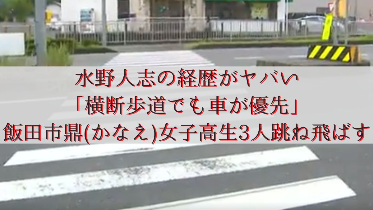 水野人志の経歴がヤバい「横断歩道でも車が優先」飯田市鼎(かなえ)女子高生3人跳ね飛ばす