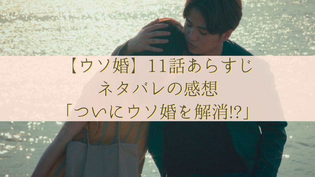 【ウソ婚】11話あらすじ・ネタバレの感想「ついにウソ婚を解消!?」
