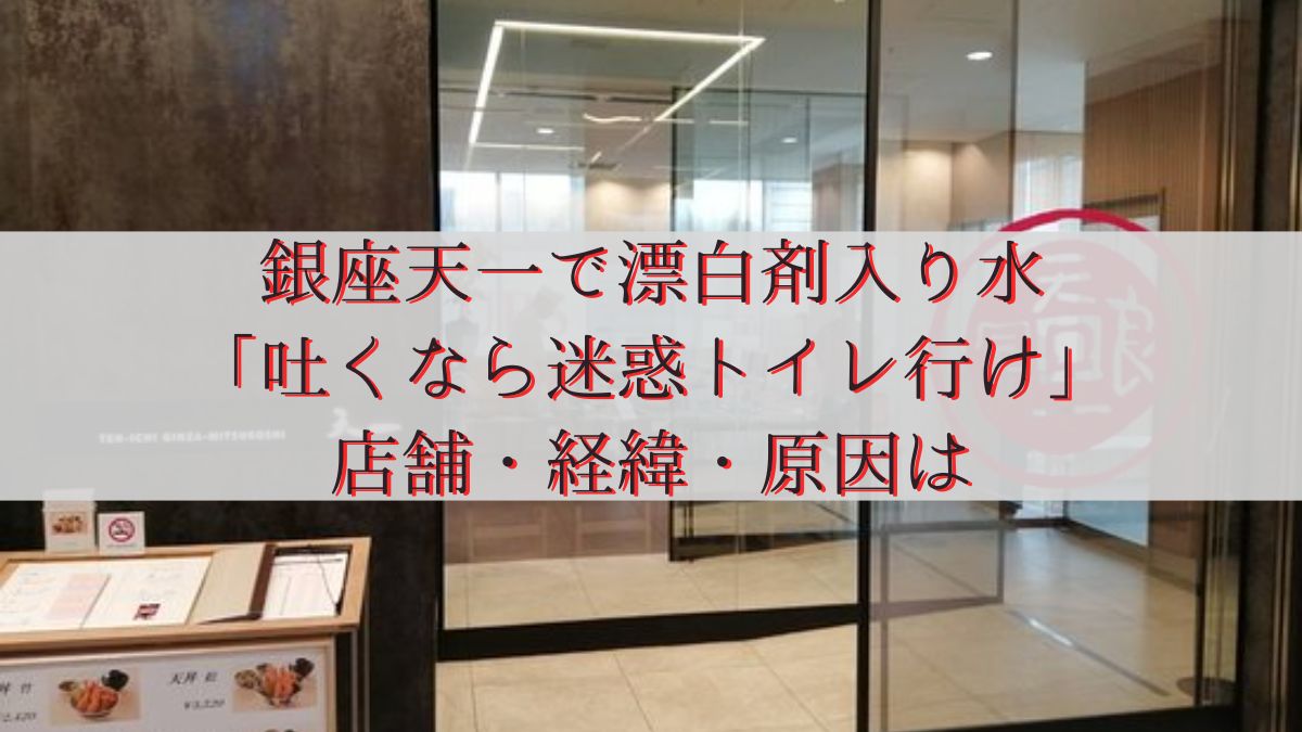 銀座天一で漂白剤入り水「吐くなら迷惑トイレ行け」店舗・経緯・原因は