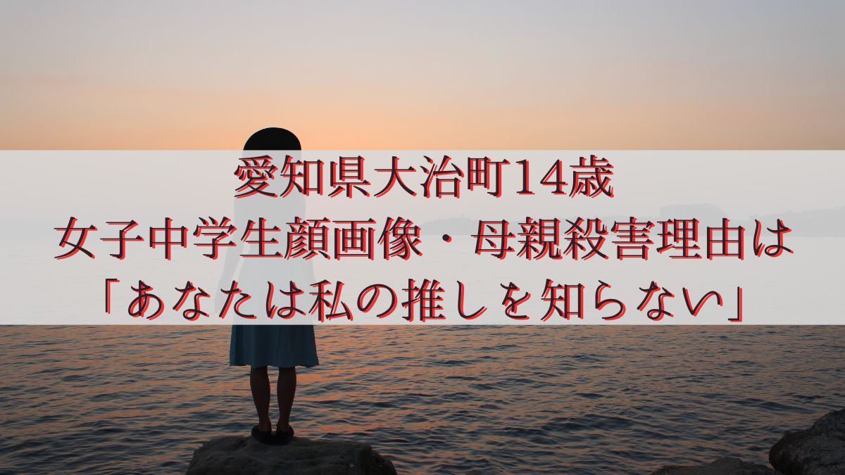愛知県大治町・14歳女子中学生顔画像・母親殺害理由は「あなたは私の推しを知らない」