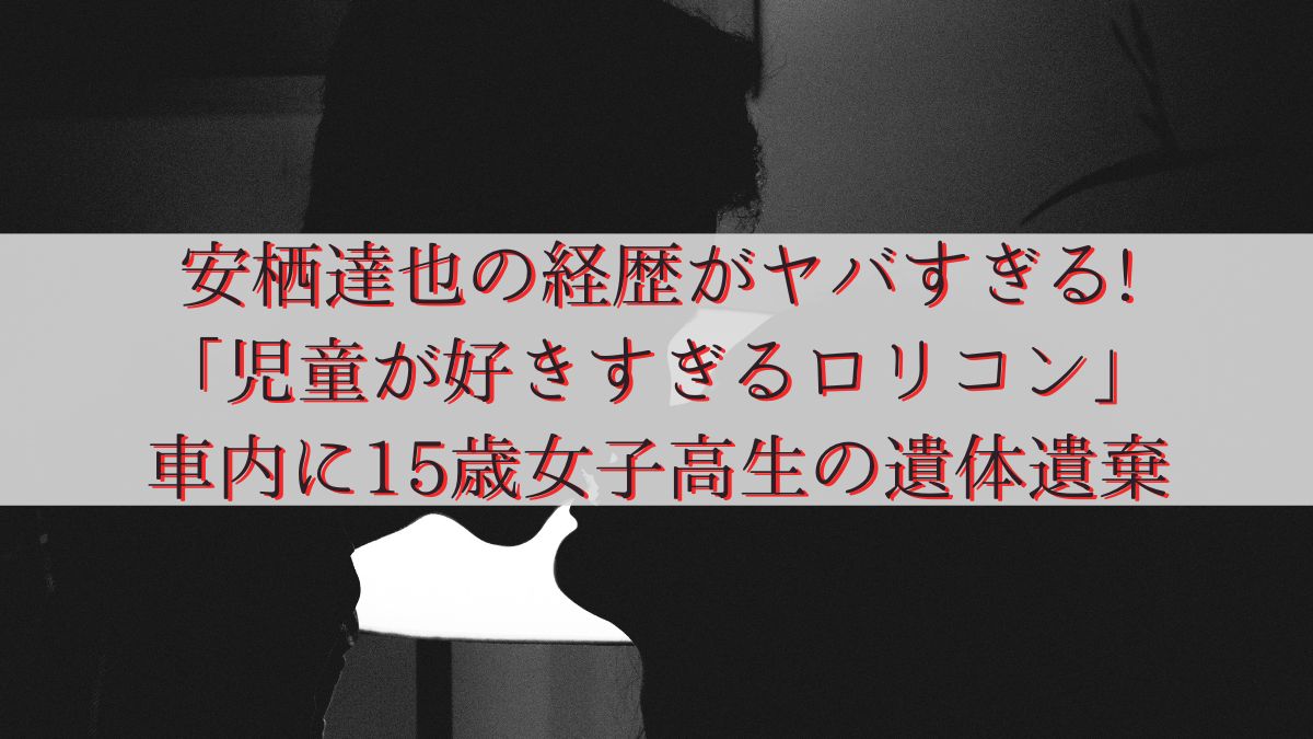 安栖達也の経歴がヤバすぎる!「児童が好きすぎるロリコン」車内に15歳女子高生の遺体遺棄