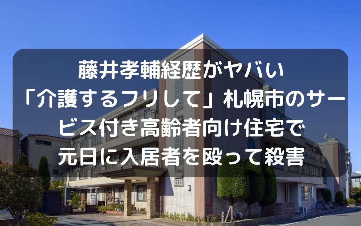 藤井孝輔経歴がヤバい「介護するフリして」札幌市のサービス付き高齢者向け住宅で元日に入居者を殴って殺害