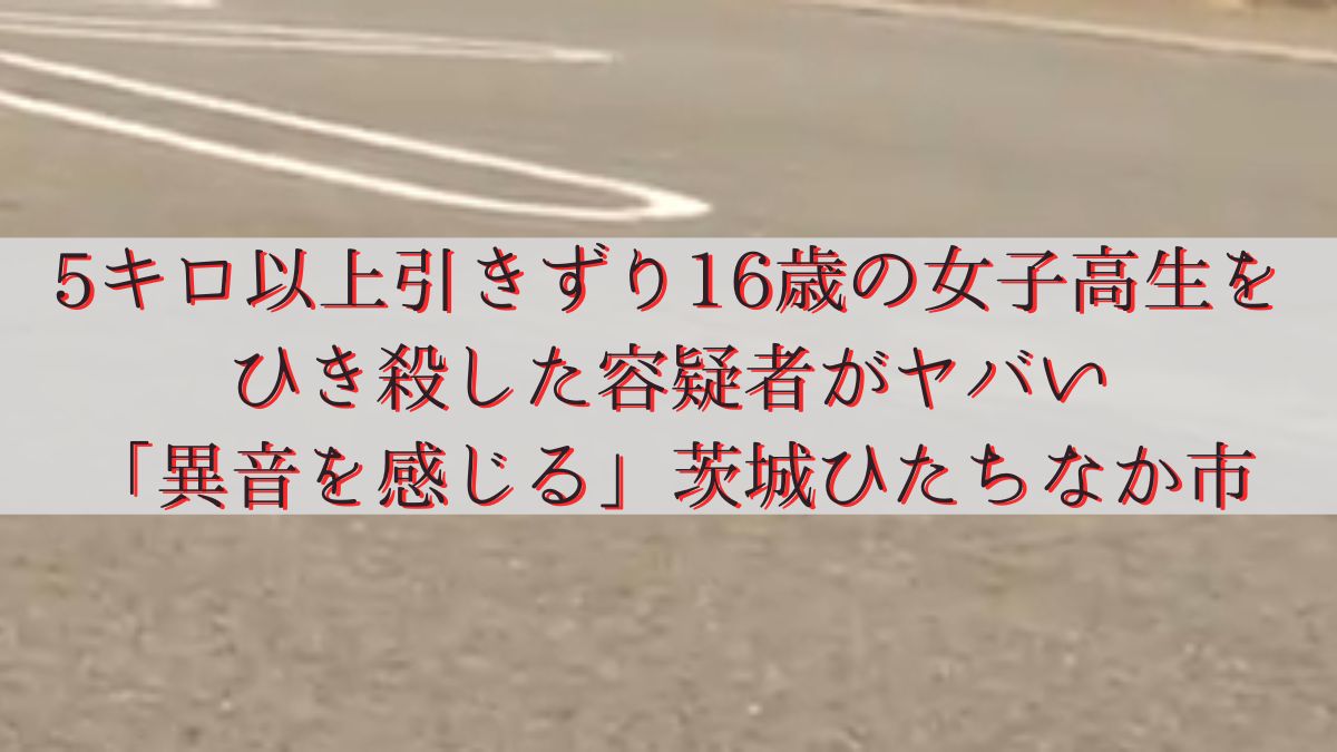 5キロ以上引きずり16歳の女子高生をひき殺した容疑者がヤバい「異音を感じる」茨城ひたちなか市